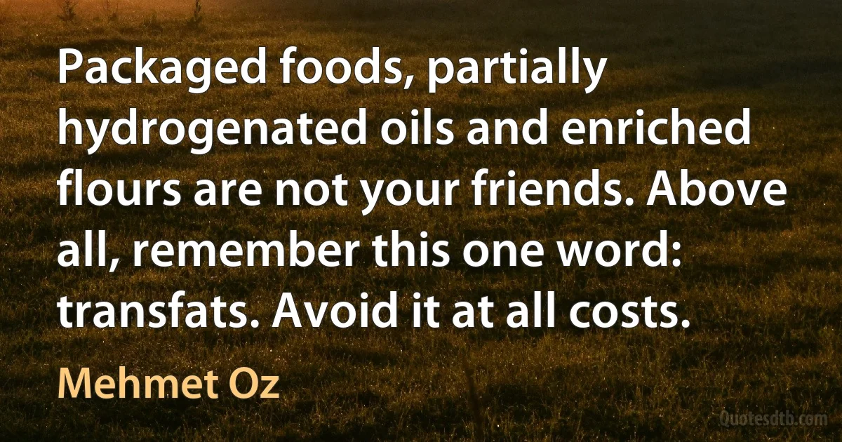 Packaged foods, partially hydrogenated oils and enriched flours are not your friends. Above all, remember this one word: transfats. Avoid it at all costs. (Mehmet Oz)