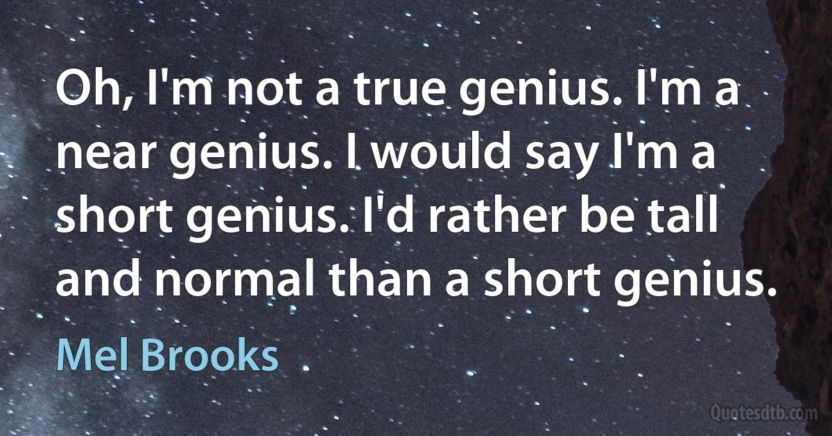 Oh, I'm not a true genius. I'm a near genius. I would say I'm a short genius. I'd rather be tall and normal than a short genius. (Mel Brooks)