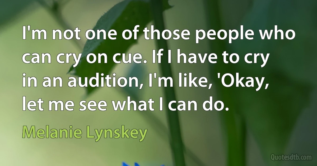 I'm not one of those people who can cry on cue. If I have to cry in an audition, I'm like, 'Okay, let me see what I can do. (Melanie Lynskey)