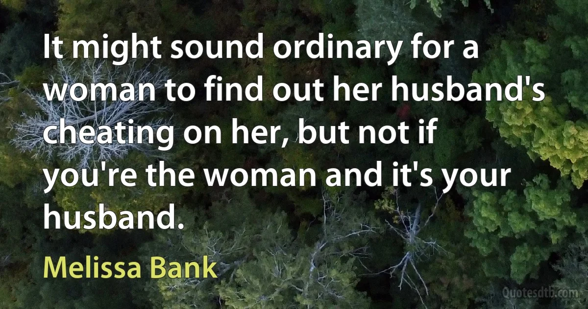 It might sound ordinary for a woman to find out her husband's cheating on her, but not if you're the woman and it's your husband. (Melissa Bank)