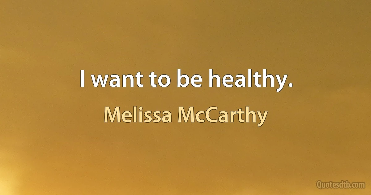 I want to be healthy. (Melissa McCarthy)