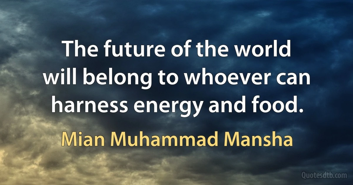 The future of the world will belong to whoever can harness energy and food. (Mian Muhammad Mansha)