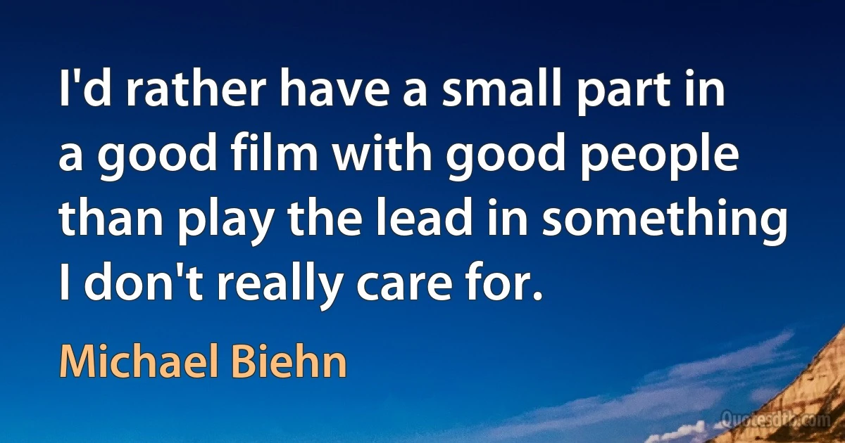 I'd rather have a small part in a good film with good people than play the lead in something I don't really care for. (Michael Biehn)