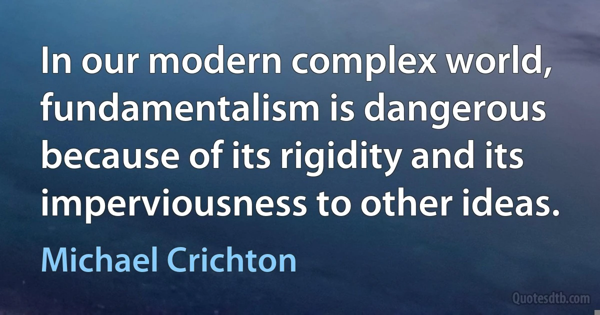 In our modern complex world, fundamentalism is dangerous because of its rigidity and its imperviousness to other ideas. (Michael Crichton)