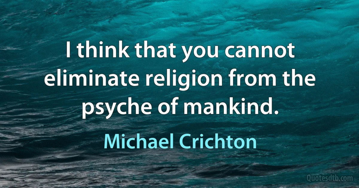 I think that you cannot eliminate religion from the psyche of mankind. (Michael Crichton)