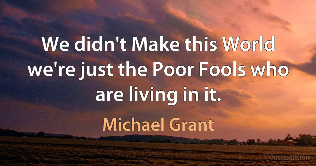 We didn't Make this World we're just the Poor Fools who are living in it. (Michael Grant)