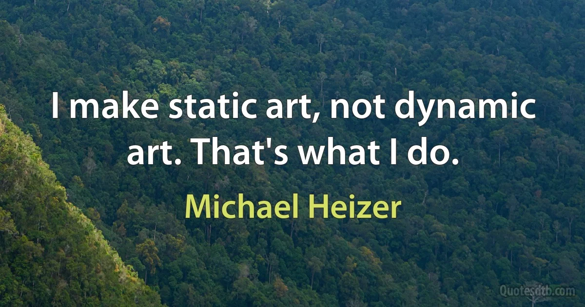 I make static art, not dynamic art. That's what I do. (Michael Heizer)