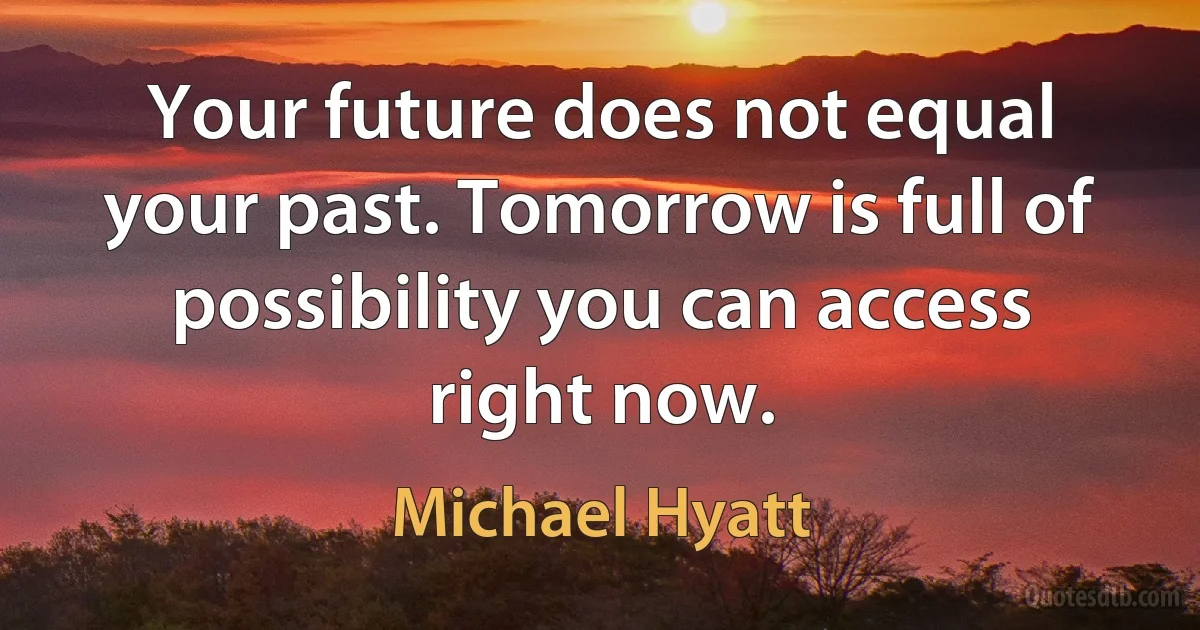 Your future does not equal your past. Tomorrow is full of possibility you can access right now. (Michael Hyatt)