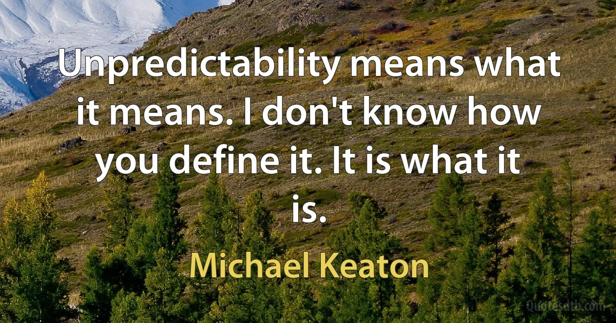 Unpredictability means what it means. I don't know how you define it. It is what it is. (Michael Keaton)