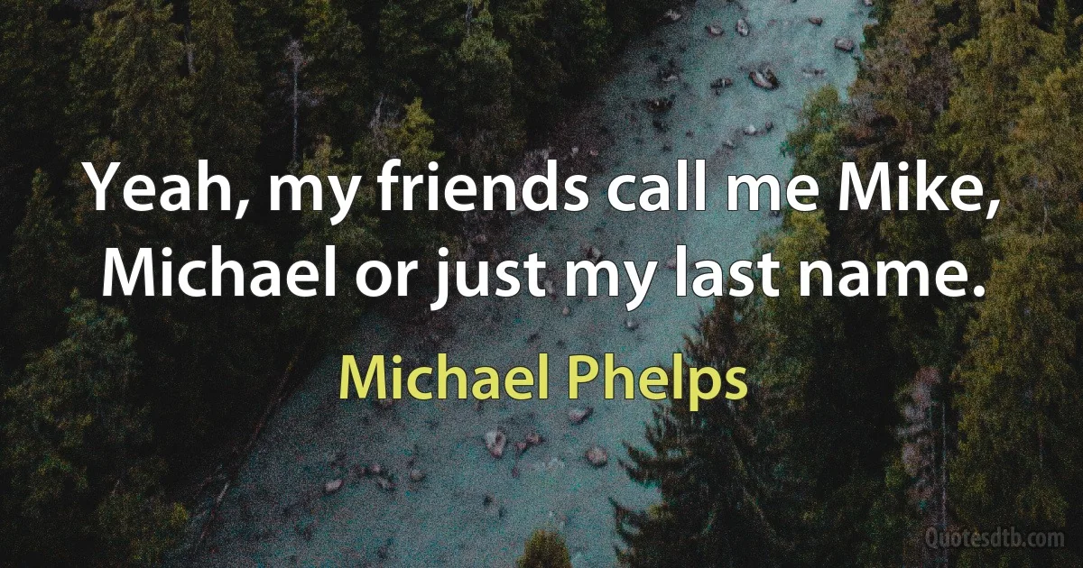 Yeah, my friends call me Mike, Michael or just my last name. (Michael Phelps)