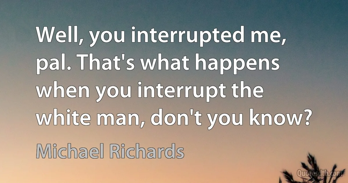 Well, you interrupted me, pal. That's what happens when you interrupt the white man, don't you know? (Michael Richards)