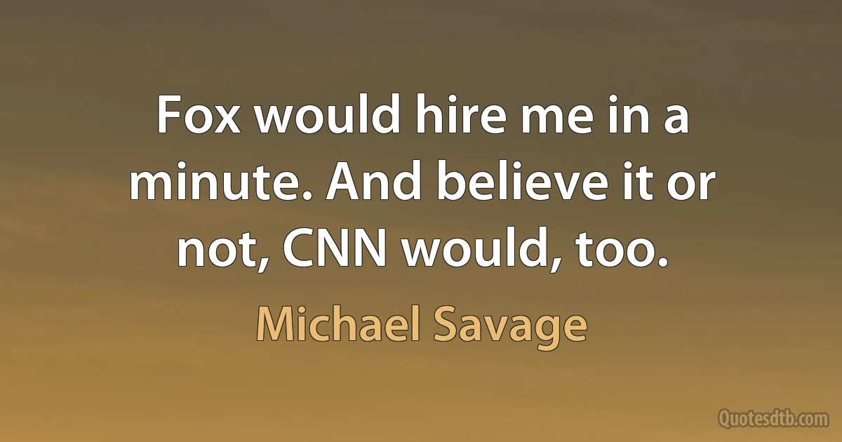 Fox would hire me in a minute. And believe it or not, CNN would, too. (Michael Savage)