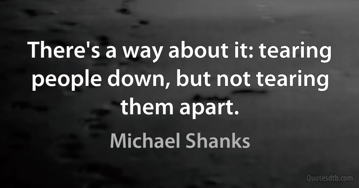 There's a way about it: tearing people down, but not tearing them apart. (Michael Shanks)