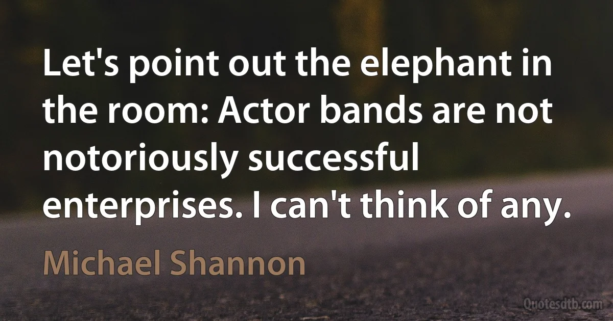 Let's point out the elephant in the room: Actor bands are not notoriously successful enterprises. I can't think of any. (Michael Shannon)