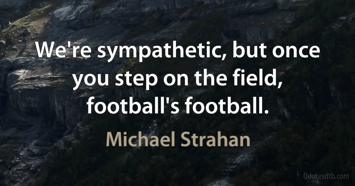 We're sympathetic, but once you step on the field, football's football. (Michael Strahan)