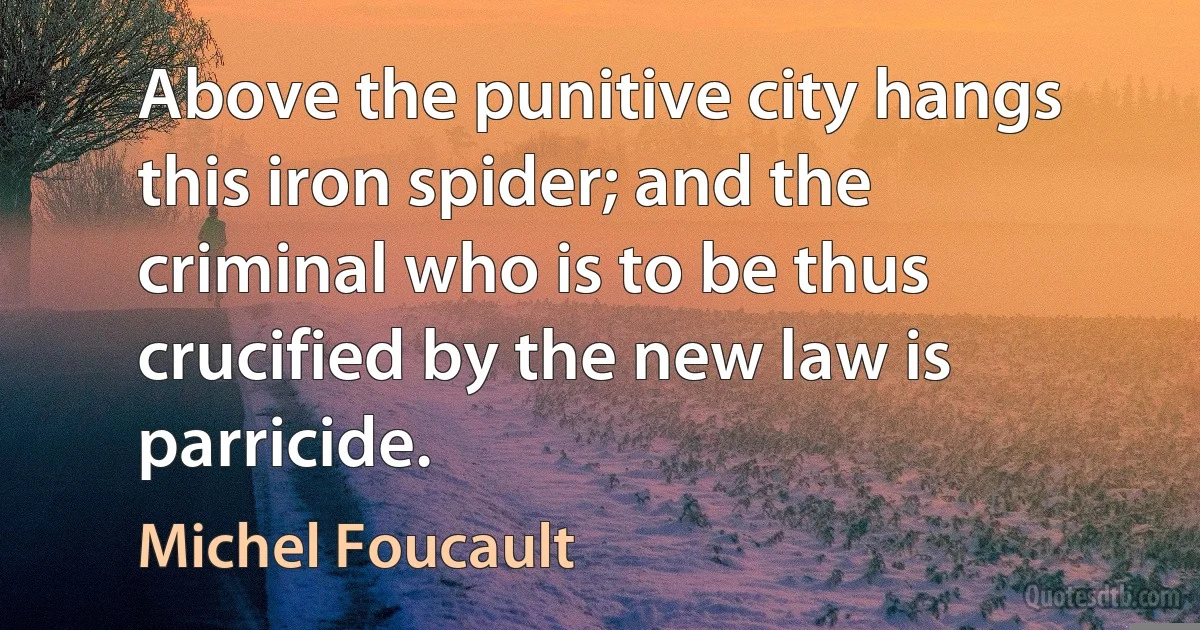 Above the punitive city hangs this iron spider; and the criminal who is to be thus crucified by the new law is parricide. (Michel Foucault)