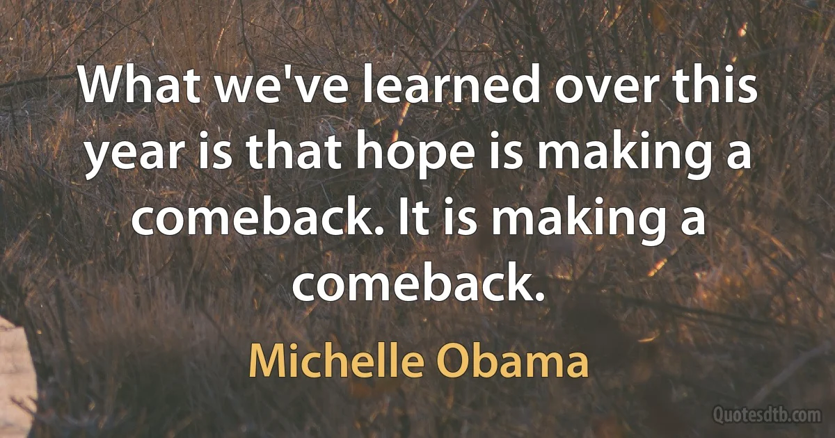 What we've learned over this year is that hope is making a comeback. It is making a comeback. (Michelle Obama)