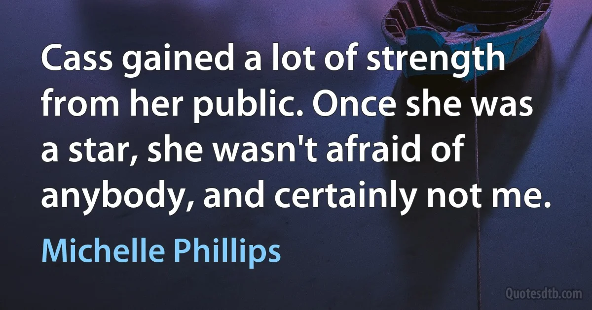 Cass gained a lot of strength from her public. Once she was a star, she wasn't afraid of anybody, and certainly not me. (Michelle Phillips)