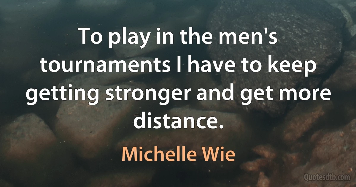 To play in the men's tournaments I have to keep getting stronger and get more distance. (Michelle Wie)