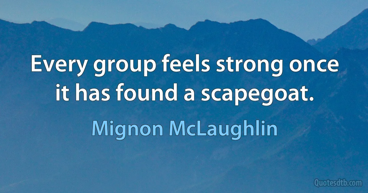 Every group feels strong once it has found a scapegoat. (Mignon McLaughlin)