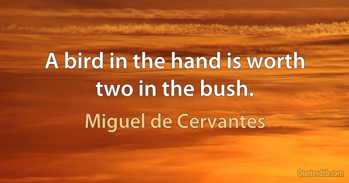 A bird in the hand is worth two in the bush. (Miguel de Cervantes)