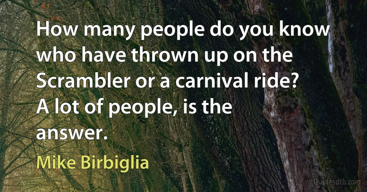 How many people do you know who have thrown up on the Scrambler or a carnival ride? A lot of people, is the answer. (Mike Birbiglia)