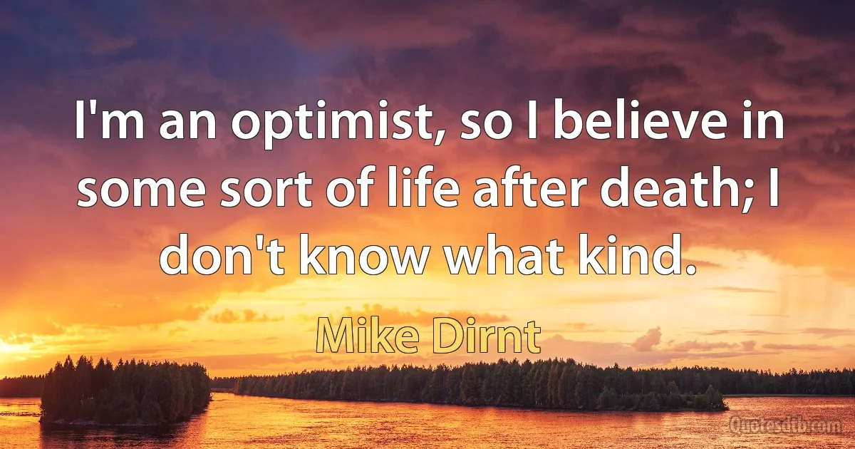 I'm an optimist, so I believe in some sort of life after death; I don't know what kind. (Mike Dirnt)