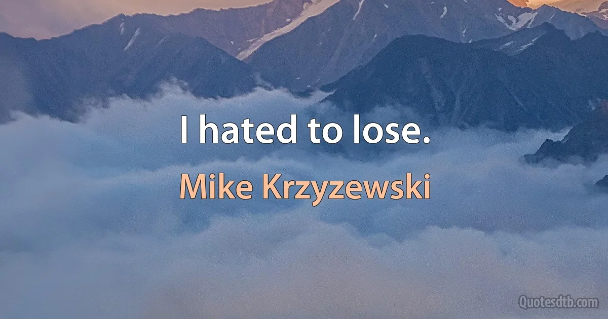 I hated to lose. (Mike Krzyzewski)