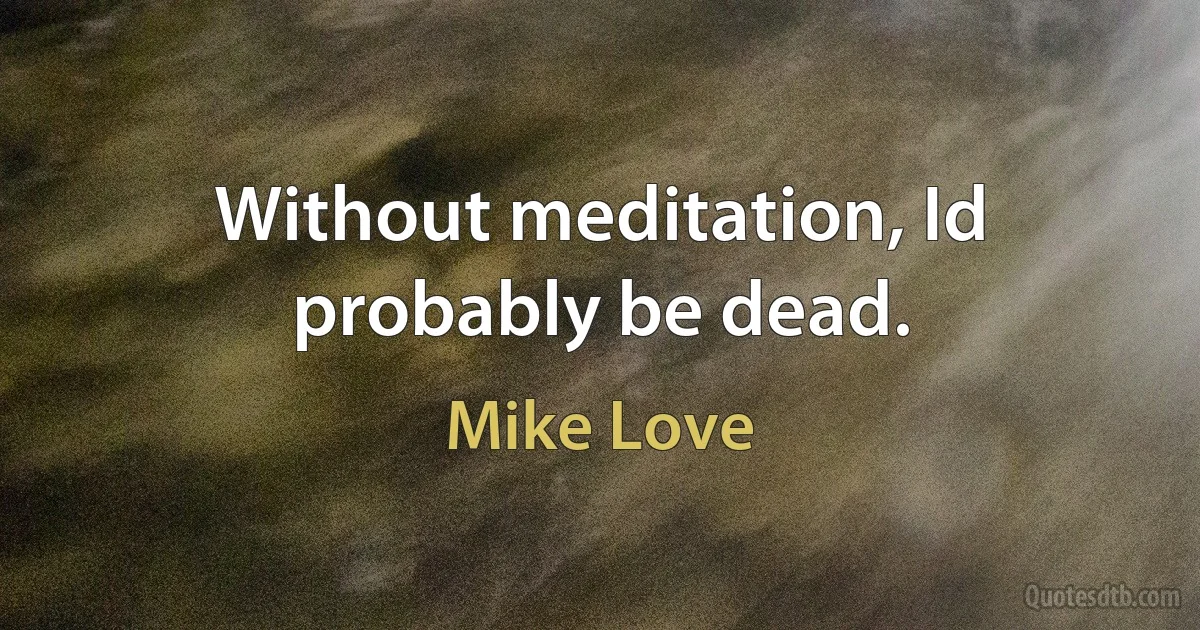 Without meditation, Id probably be dead. (Mike Love)