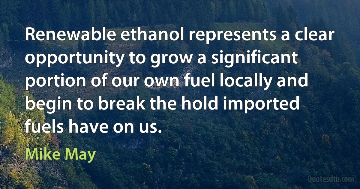 Renewable ethanol represents a clear opportunity to grow a significant portion of our own fuel locally and begin to break the hold imported fuels have on us. (Mike May)