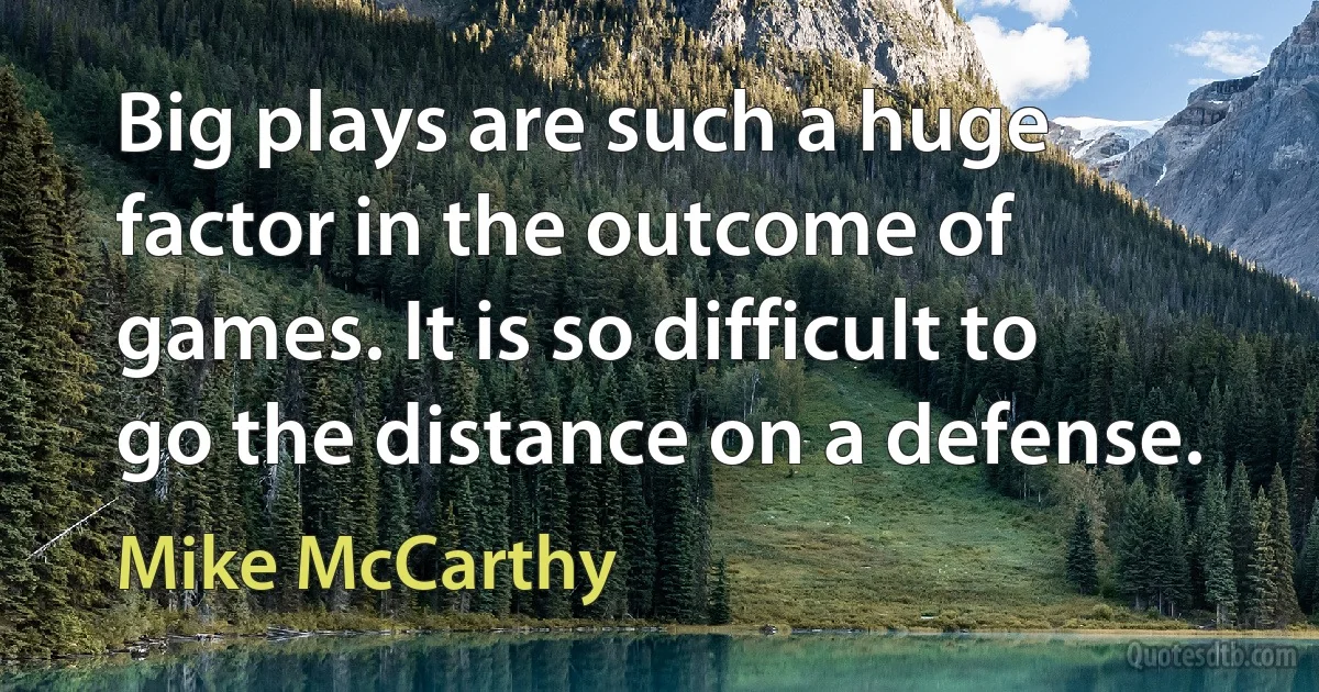 Big plays are such a huge factor in the outcome of games. It is so difficult to go the distance on a defense. (Mike McCarthy)