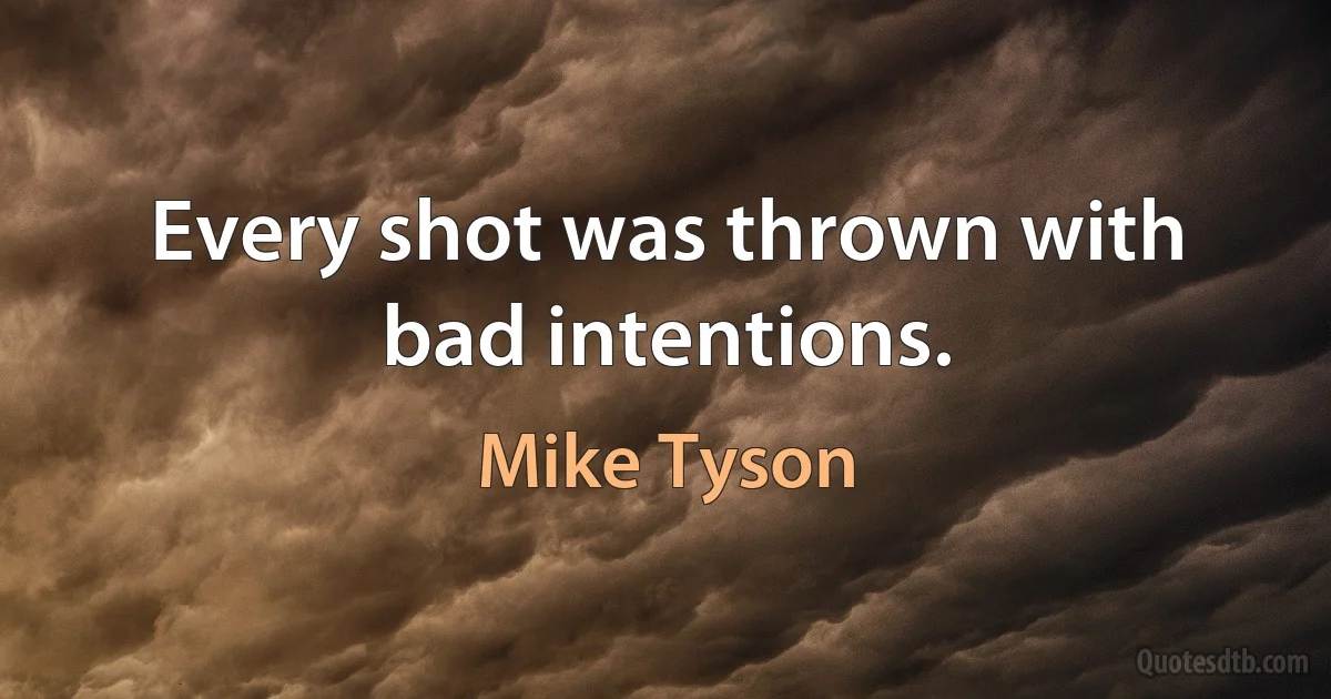 Every shot was thrown with bad intentions. (Mike Tyson)