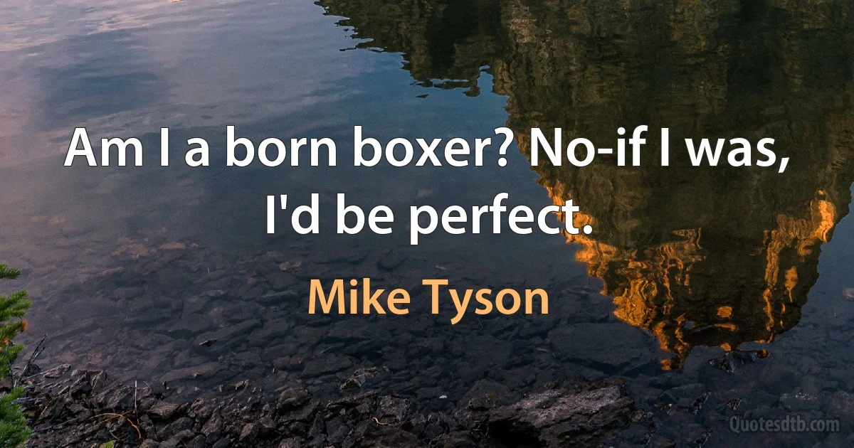 Am I a born boxer? No-if I was, I'd be perfect. (Mike Tyson)