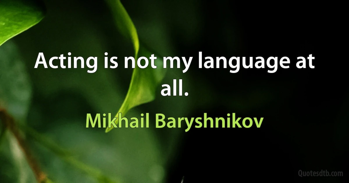 Acting is not my language at all. (Mikhail Baryshnikov)