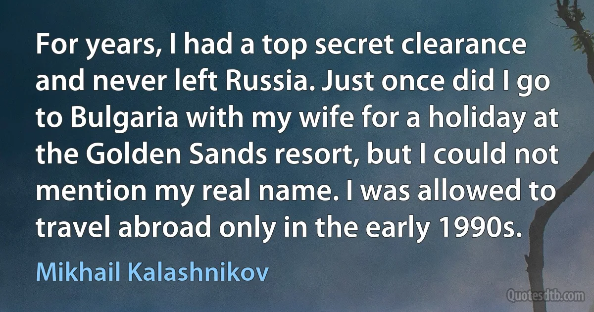 For years, I had a top secret clearance and never left Russia. Just once did I go to Bulgaria with my wife for a holiday at the Golden Sands resort, but I could not mention my real name. I was allowed to travel abroad only in the early 1990s. (Mikhail Kalashnikov)