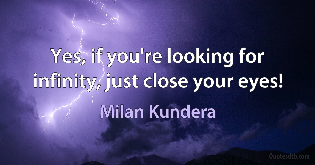 Yes, if you're looking for infinity, just close your eyes! (Milan Kundera)