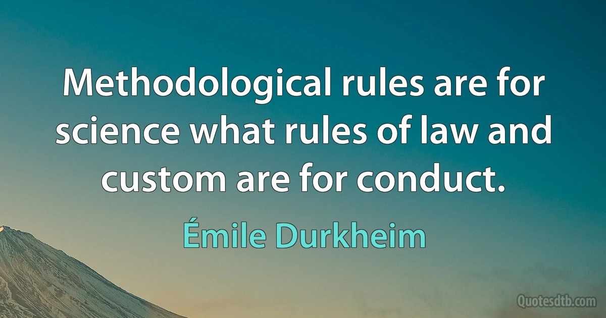 Methodological rules are for science what rules of law and custom are for conduct. (Émile Durkheim)