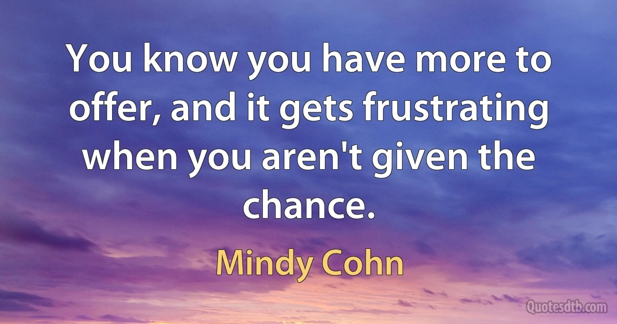 You know you have more to offer, and it gets frustrating when you aren't given the chance. (Mindy Cohn)