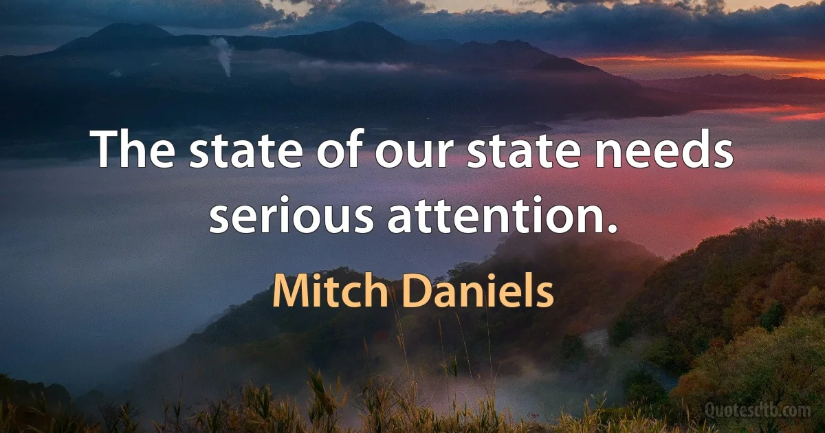 The state of our state needs serious attention. (Mitch Daniels)