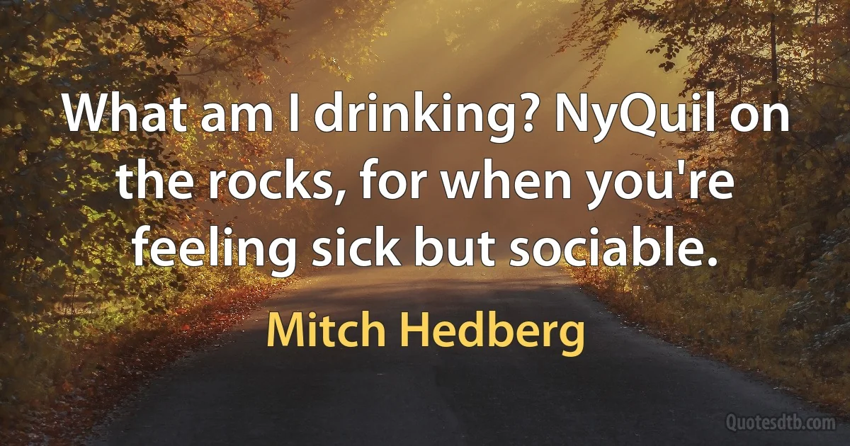 What am I drinking? NyQuil on the rocks, for when you're feeling sick but sociable. (Mitch Hedberg)