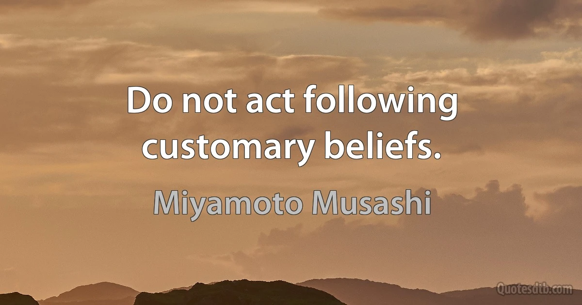 Do not act following customary beliefs. (Miyamoto Musashi)