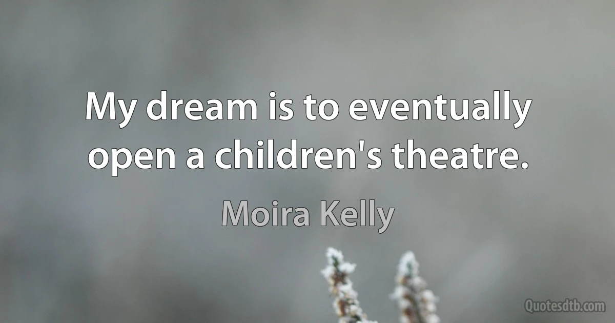 My dream is to eventually open a children's theatre. (Moira Kelly)