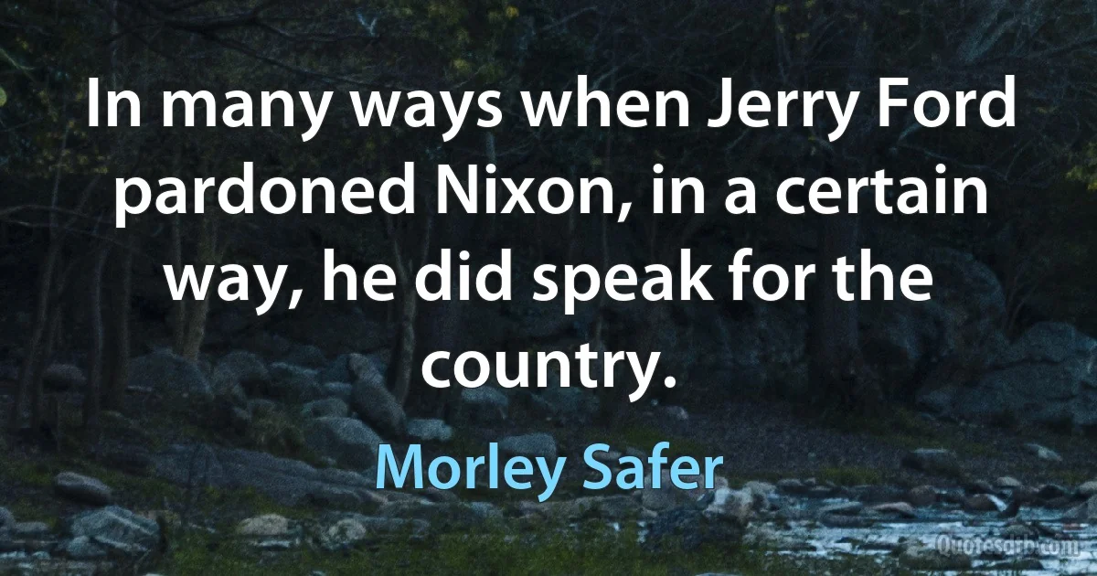 In many ways when Jerry Ford pardoned Nixon, in a certain way, he did speak for the country. (Morley Safer)