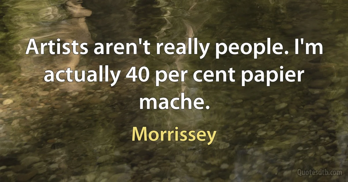 Artists aren't really people. I'm actually 40 per cent papier mache. (Morrissey)