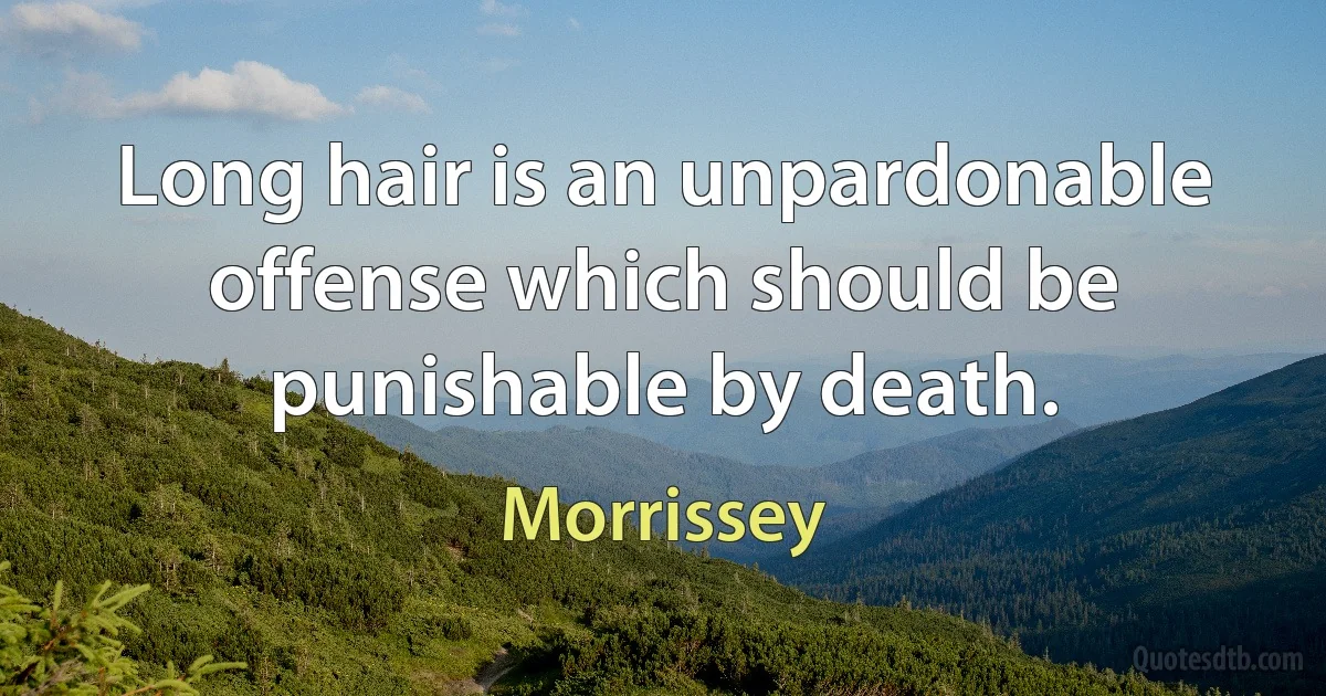 Long hair is an unpardonable offense which should be punishable by death. (Morrissey)