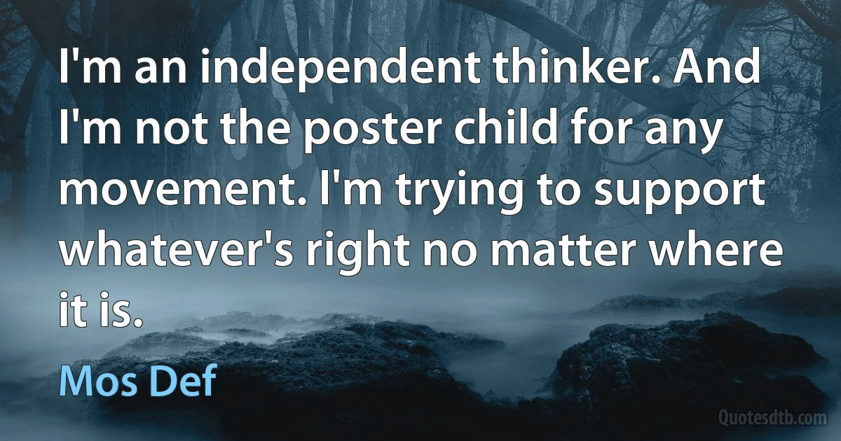 I'm an independent thinker. And I'm not the poster child for any movement. I'm trying to support whatever's right no matter where it is. (Mos Def)