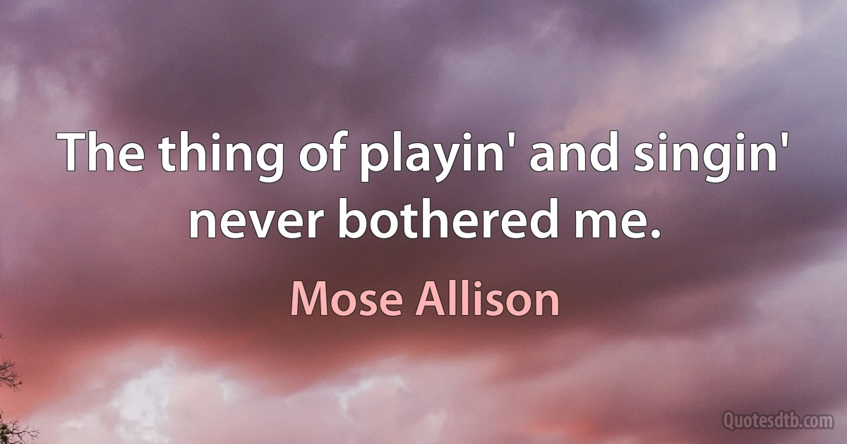 The thing of playin' and singin' never bothered me. (Mose Allison)