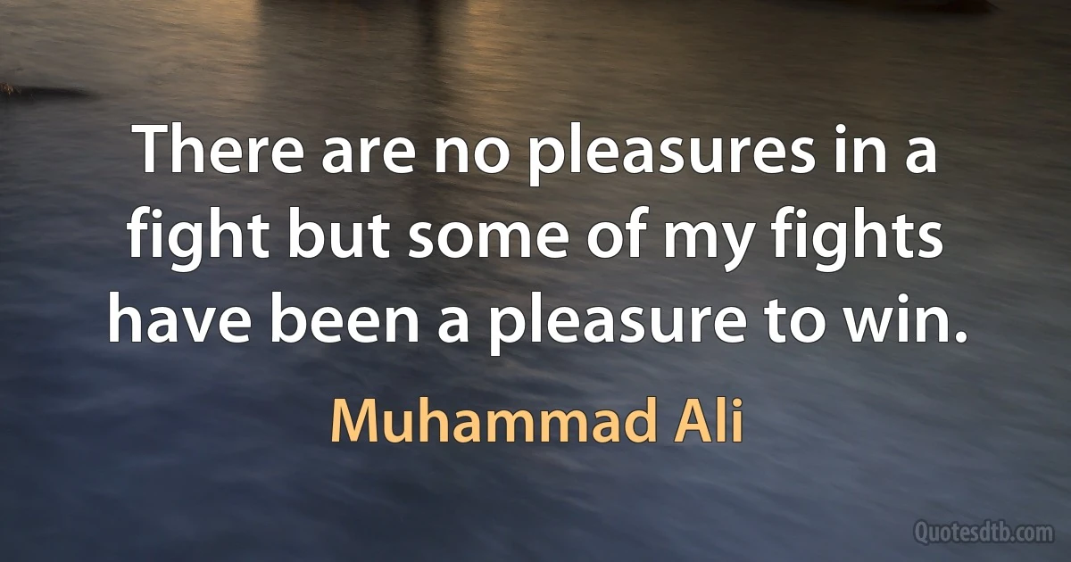 There are no pleasures in a fight but some of my fights have been a pleasure to win. (Muhammad Ali)