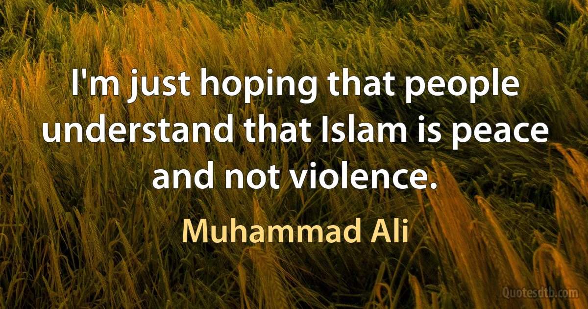 I'm just hoping that people understand that Islam is peace and not violence. (Muhammad Ali)