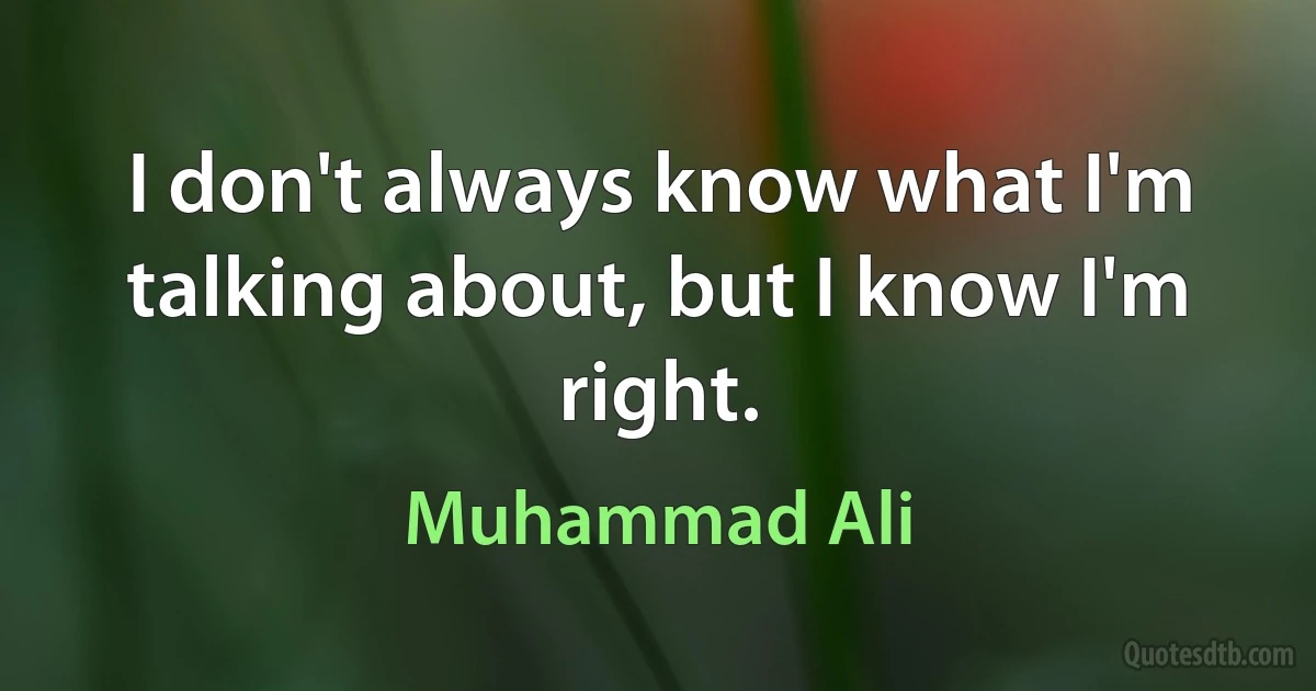 I don't always know what I'm talking about, but I know I'm right. (Muhammad Ali)